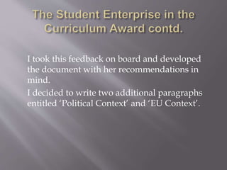 I took this feedback on board and developed
the document with her recommendations in
mind.
I decided to write two additional paragraphs
entitled ‘Political Context’ and ‘EU Context’.