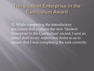 3). While composing the introductory
document that explains the new ‘Student
Enterprise in the Curriculum’ award, I sent an
initial draft to my supervisor Anita so as to
ensure that I was completing the task correctly.
