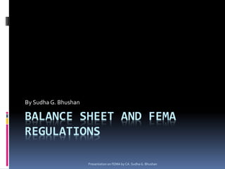 By Sudha G. Bhushan

BALANCE SHEET AND FEMA
REGULATIONS

                      Presentation on FEMA by CA. Sudha G. Bhushan
 
