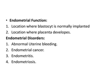 • Endometrial Function:
1. Location where blastocyt is normally implanted
2. Location where placenta developes.
Endometrial Disorders:
1. Abnormal Uterine bleeding.
2. Endometrial cancer.
3. Endometritis.
4. Endometriosis.
 