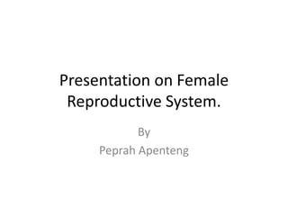 Presentation on Female
 Reproductive System.
            By
     Peprah Apenteng
 