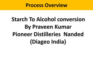 Process Overview
Starch To Alcohol conversion
By Praveen Kumar
Pioneer Distilleries Nanded
(Diageo India)
 