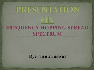 FREQUENCY HOPPING SPREAD
       SPECTRUM



      By:- Tanu Jaswal
 