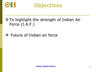 Objectives To highlight the strength of Indian Air Force (I.A.F.) Future of Indian air force Indian Fighter Planes  