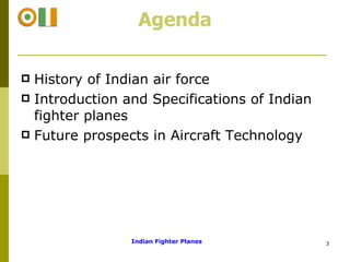 Agenda History of Indian air force Introduction and Specifications of Indian fighter planes Future prospects in Aircraft Technology Indian Fighter Planes  