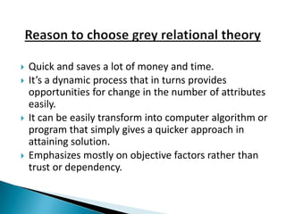    Quick and saves a lot of money and time.
   It’s a dynamic process that in turns provides
    opportunities for change in the number of attributes
    easily.
   It can be easily transform into computer algorithm or
    program that simply gives a quicker approach in
    attaining solution.
   Emphasizes mostly on objective factors rather than
    trust or dependency.
 
