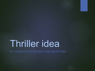 Thriller idea
BY CHARLIE POTTER AND JOSH BESTFORD
 