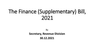 The Finance (Supplementary) Bill,
2021
By
Secretary, Revenue Division
30.12.2021
 