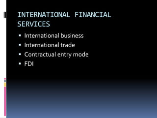 INTERNATIONAL FINANCIAL
SERVICES
 International business
 International trade
 Contractual entry mode
 FDI
 