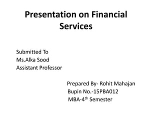 Presentation on Financial
Services
Submitted To
Ms.Alka Sood
Assistant Professor
Prepared By- Rohit Mahajan
Bupin No.-15PBA012
MBA-4th Semester
 