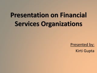 Presentation on Financial
Services Organizations
Presented by:
Kirti Gupta
 