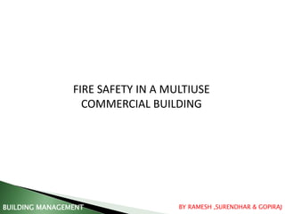 FIRE SAFETY IN A MULTIUSE
COMMERCIAL BUILDING
BUILDING MANAGEMENT BY RAMESH ,SURENDHAR & GOPIRAJ
 