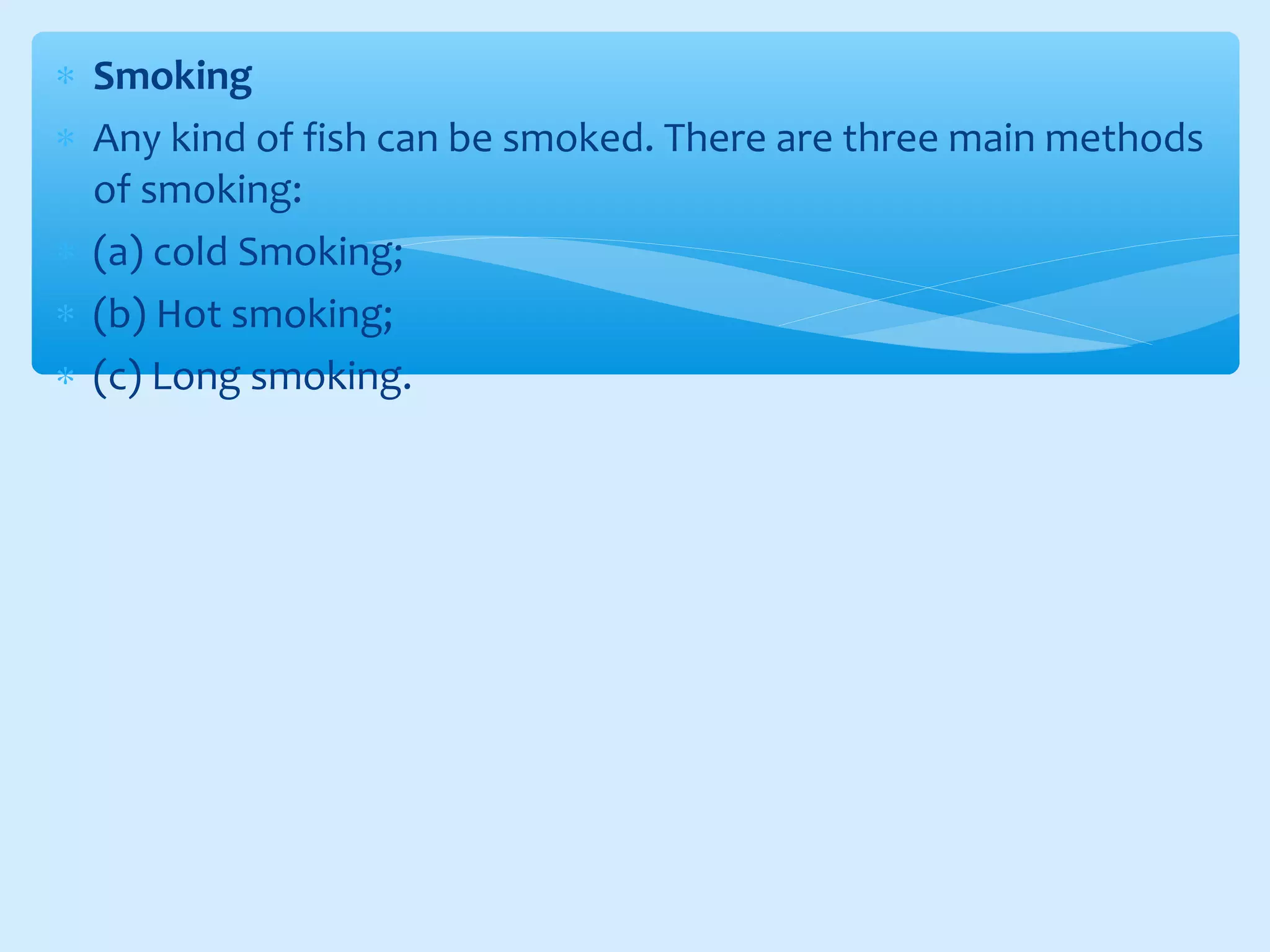 ∗ Smoking
∗ Any kind of fish can be smoked. There are three main methods
of smoking:
∗ (a) cold Smoking;
∗ (b) Hot smoking;
∗ (c) Long smoking.
 