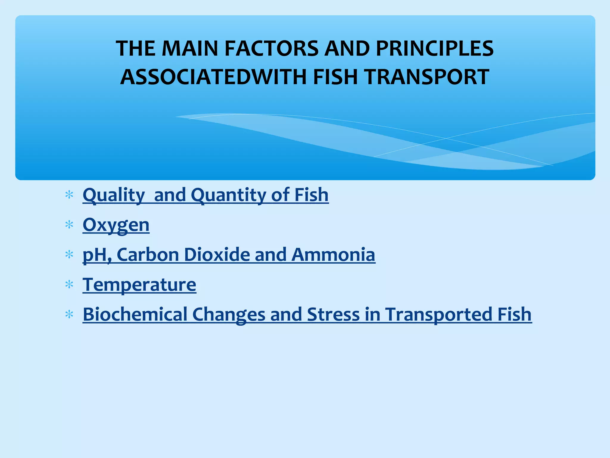 ∗ Quality and Quantity of Fish
∗ Oxygen
∗ pH, Carbon Dioxide and Ammonia
∗ Temperature
∗ Biochemical Changes and Stress in Transported Fish
THE MAIN FACTORS AND PRINCIPLES
ASSOCIATEDWITH FISH TRANSPORT
 