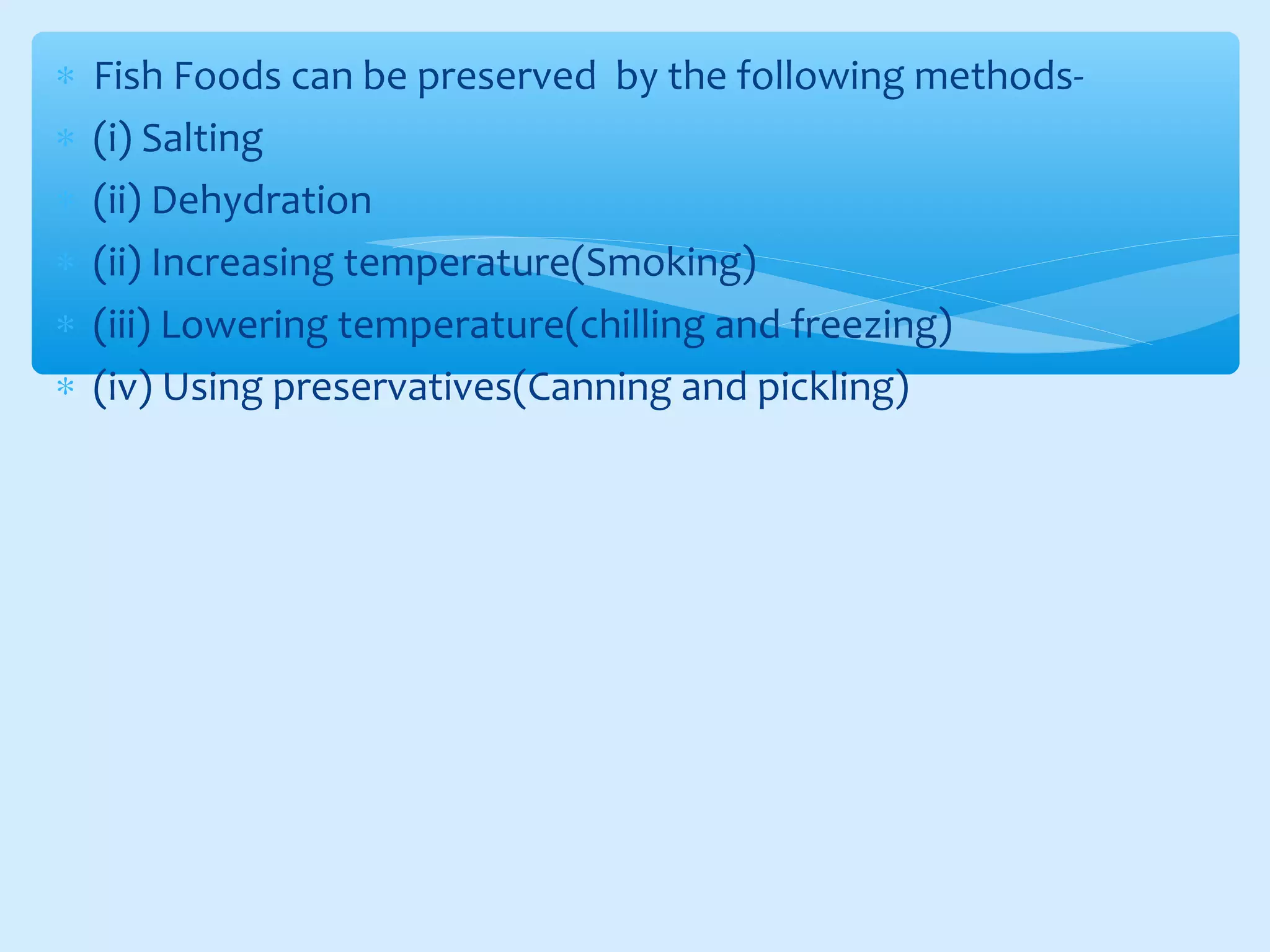 ∗ Fish Foods can be preserved by the following methods-
∗ (i) Salting
∗ (ii) Dehydration
∗ (ii) Increasing temperature(Smoking)
∗ (iii) Lowering temperature(chilling and freezing)
∗ (iv) Using preservatives(Canning and pickling)
 