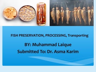 FISH PRESERVATION, PROCESSING, Transporting
BY: Muhammad Laique
Submitted To: Dr. Asma Karim
 