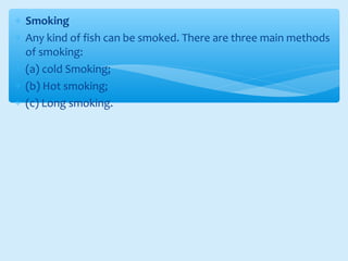 ∗ Smoking
∗ Any kind of fish can be smoked. There are three main methods
of smoking:
∗ (a) cold Smoking;
∗ (b) Hot smoking;
∗ (c) Long smoking.
 