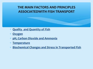 ∗ Quality and Quantity of Fish
∗ Oxygen
∗ pH, Carbon Dioxide and Ammonia
∗ Temperature
∗ Biochemical Changes and Stress in Transported Fish
THE MAIN FACTORS AND PRINCIPLES
ASSOCIATEDWITH FISH TRANSPORT
 