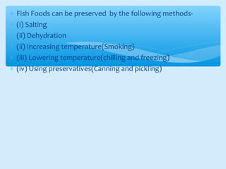 ∗ Fish Foods can be preserved by the following methods-
∗ (i) Salting
∗ (ii) Dehydration
∗ (ii) Increasing temperature(Smoking)
∗ (iii) Lowering temperature(chilling and freezing)
∗ (iv) Using preservatives(Canning and pickling)
 
