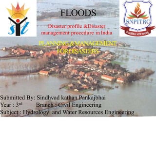 Submitted By: Sindhvad kathan Pankajbhai
Year : 3rd Branch : Civil Engineering
Subject : Hydrology and Water Resources Engineering
FLOODS
Disaster profile &Disaster
management procedure in India
PLANNING&MANAGEMENT
FORDISASTERS
 