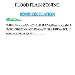FLOODPLAIN ZONING
ZONE REGULATION
PRIORITY- II
ACTIVITYLIMITED TO LEVELSCORRESPONDING TO 25 YEARS
FLOOD FREQUENCY AND DRAINAGE CONGESTION FOR 10
YEARSRAINFALLFREQUENCY.
 