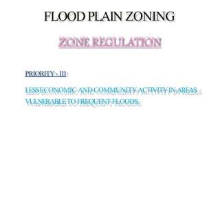 FLOODPLAIN ZONING
PRIORITY- III
LESSECONOMICANDCOMMUNITYACTIVITYINAREAS
VULNERABLETO FREQUENTFLOODS.
ZONE REGULATION
 