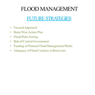 FLOOD MANAGEMENT
FUTURESTRATEGIES
• Focused Approach
• Basin Wise Action Plan
• Flood Plain Zoning
• Role of Central Government
• Funding of Planned Flood ManagementWorks
• Adequacy of Flood Cushion inReservoirs
 