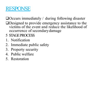 RESPONSE
Occurs immediately / during following disaster
Designed to provide emergency assistance to the
victims of the event and reduce the likelihood of
occurrence of secondarydamage
5 STAGEPROCESS
1. Notification
2. Immediate public safety
3. Property security
4. Public welfare
5. Restoration
 