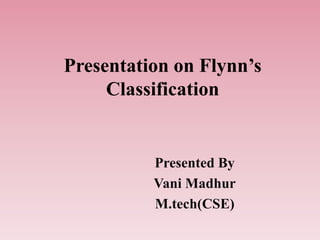 Presentation on Flynn’s
Classification
Presented By
Vani Madhur
M.tech(CSE)
 