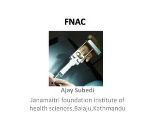 FNAC
Ajay Subedi
Janamaitri foundation institute of
health sciences,Balaju,Kathmandu
 