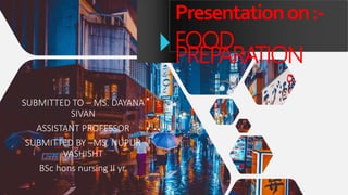 Presentationon:-
FOOD
PREPARATION
SUBMITTED TO – MS. DAYANA
SIVAN
ASSISTANT PROFESSOR
SUBMITTED BY –MS. NUPUR
VASHISHT
BSc hons nursing II yr.
 