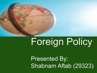 Foreign Policy
Presented By:
Shabnam Aftab (29323)
 