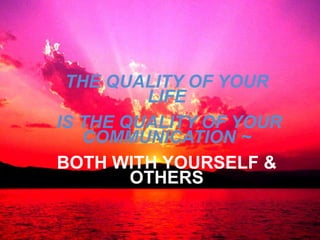 THE QUALITY OF YOUR
LIFE
IS THE QUALITY OF YOUR
COMMUNICATION ~
BOTH WITH YOURSELF &
OTHERS
 