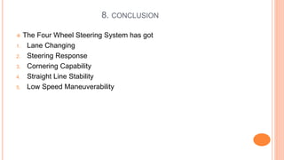 8. CONCLUSION
 The Four Wheel Steering System has got
1. Lane Changing
2. Steering Response
3. Cornering Capability
4. Straight Line Stability
5. Low Speed Maneuverability
 