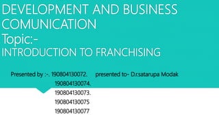 DEVELOPMENT AND BUSINESS
COMUNICATION
Topic:-
INTRODUCTION TO FRANCHISING
Presented by :-. 190804130072. presented to- D.r.satarupa Modak
190804130074.
190804130073.
190804130075
190804130077
 