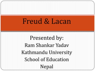 Freud & Lacan
Presented by:
Ram Shankar Yadav
Kathmandu University
School of Education
Nepal

 