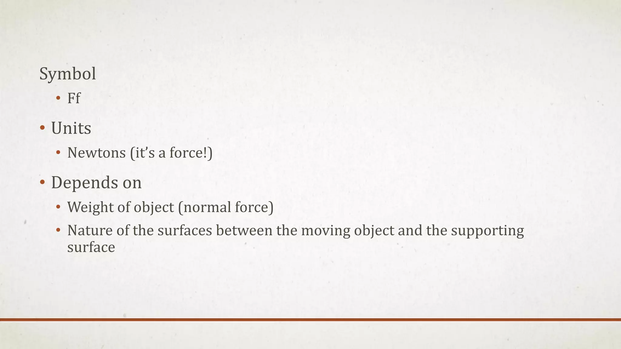 Symbol
• Ff
• Units
• Newtons (it’s a force!)
• Depends on
• Weight of object (normal force)
• Nature of the surfaces between the moving object and the supporting
surface
 