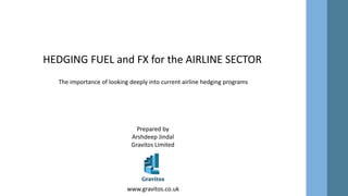 The importance of looking deeply into current airline hedging programs
HEDGING FUEL and FX for the AIRLINE SECTOR
Prepared by
Arshdeep Jindal
Gravitos Limited
www.gravitos.co.uk
 