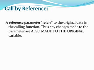 Call by Reference:
A reference parameter "refers" to the original data in
the calling function. Thus any changes made to the
parameter are ALSO MADE TO THE ORIGINAL
variable.
 
