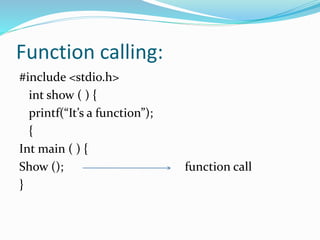 Function calling:
#include <stdio.h>
int show ( ) {
printf(“It’s a function”);
{
Int main ( ) {
Show (); function call
}
 