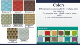 Colors
Different colors are available for synthetic rattan
and cushions
 For structure honey blonde color or nature
colors
 For cushion silver white colors
 