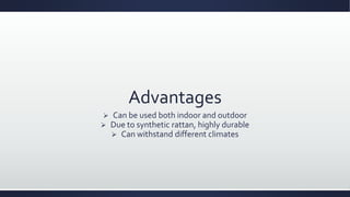 Advantages
 Can be used both indoor and outdoor
 Due to synthetic rattan, highly durable
 Can withstand different climates
 