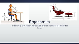 Ergonomics
- is the study how human interact with their environment and product in
them.
 