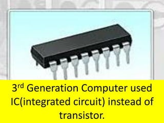 3rd Generation Computer used
IC(integrated circuit) instead of
transistor.
 