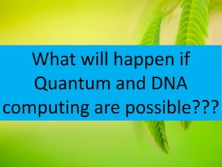 What will happen if
Quantum and DNA
computing are possible???
 
