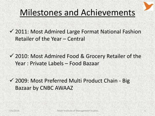 Milestones and Achievements
 2011: Most Admired Large Format National Fashion
Retailer of the Year – Central
 2010: Most Admired Food & Grocery Retailer of the
Year : Private Labels – Food Bazaar
 2009: Most Preferred Multi Product Chain - Big
Bazaar by CNBC AWAAZ

1/6/2014

Tolani Institute of Management Studies

5

 