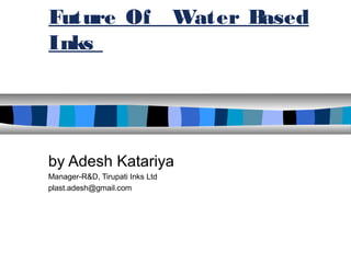 Future Of Water Based
Inks
by Adesh Katariya
Manager-R&D, Tirupati Inks Ltd
plast.adesh@gmail.com
 