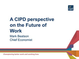 A CIPD perspective
on the Future of
Work
Mark Beatson
Chief Economist
 