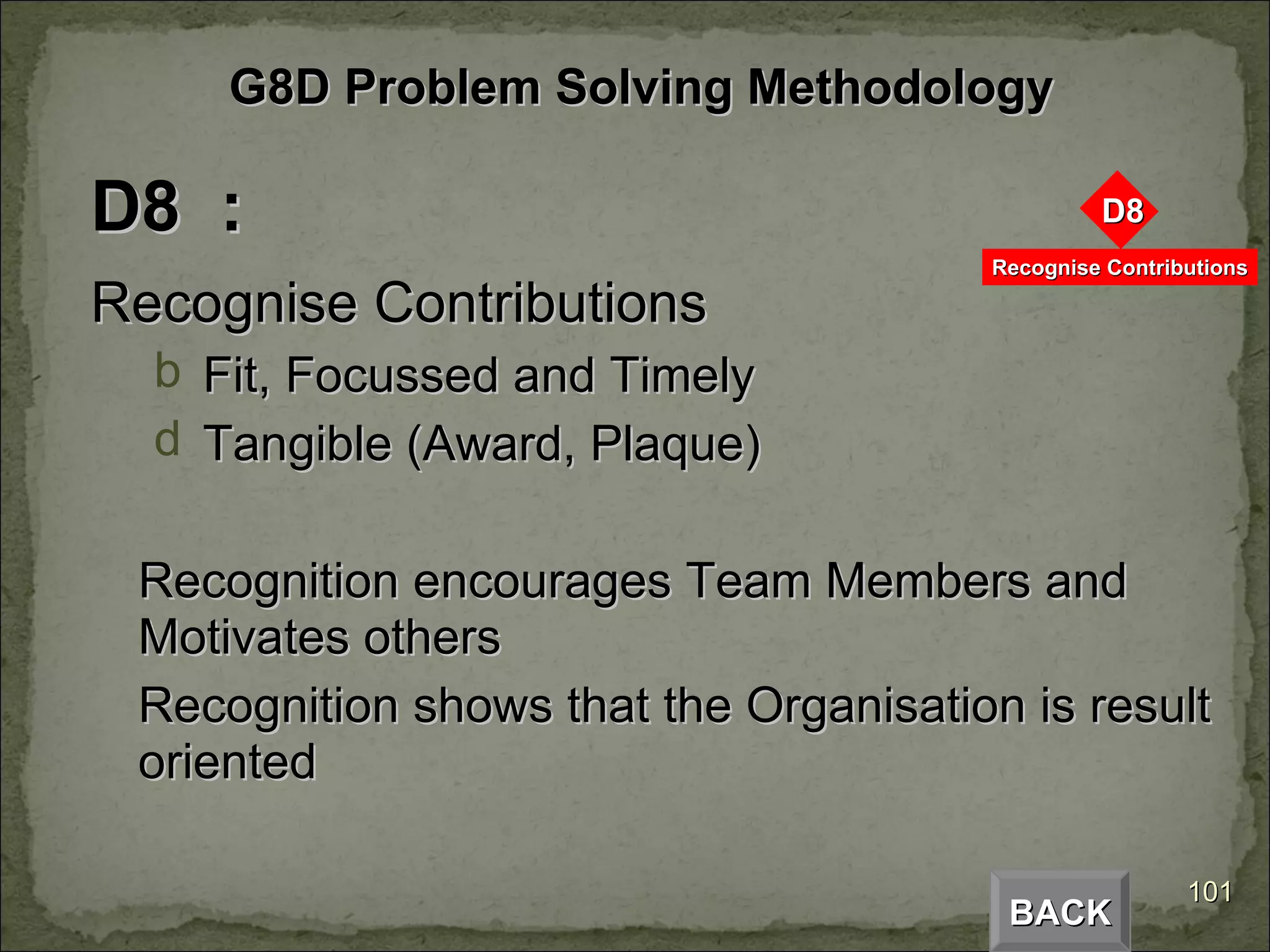 D8  : Recognise Contributions Fit, Focussed and Timely Tangible (Award, Plaque) Recognition encourages Team Members and Motivates others Recognition shows that the Organisation is result oriented BACK G8D Problem Solving Methodology 