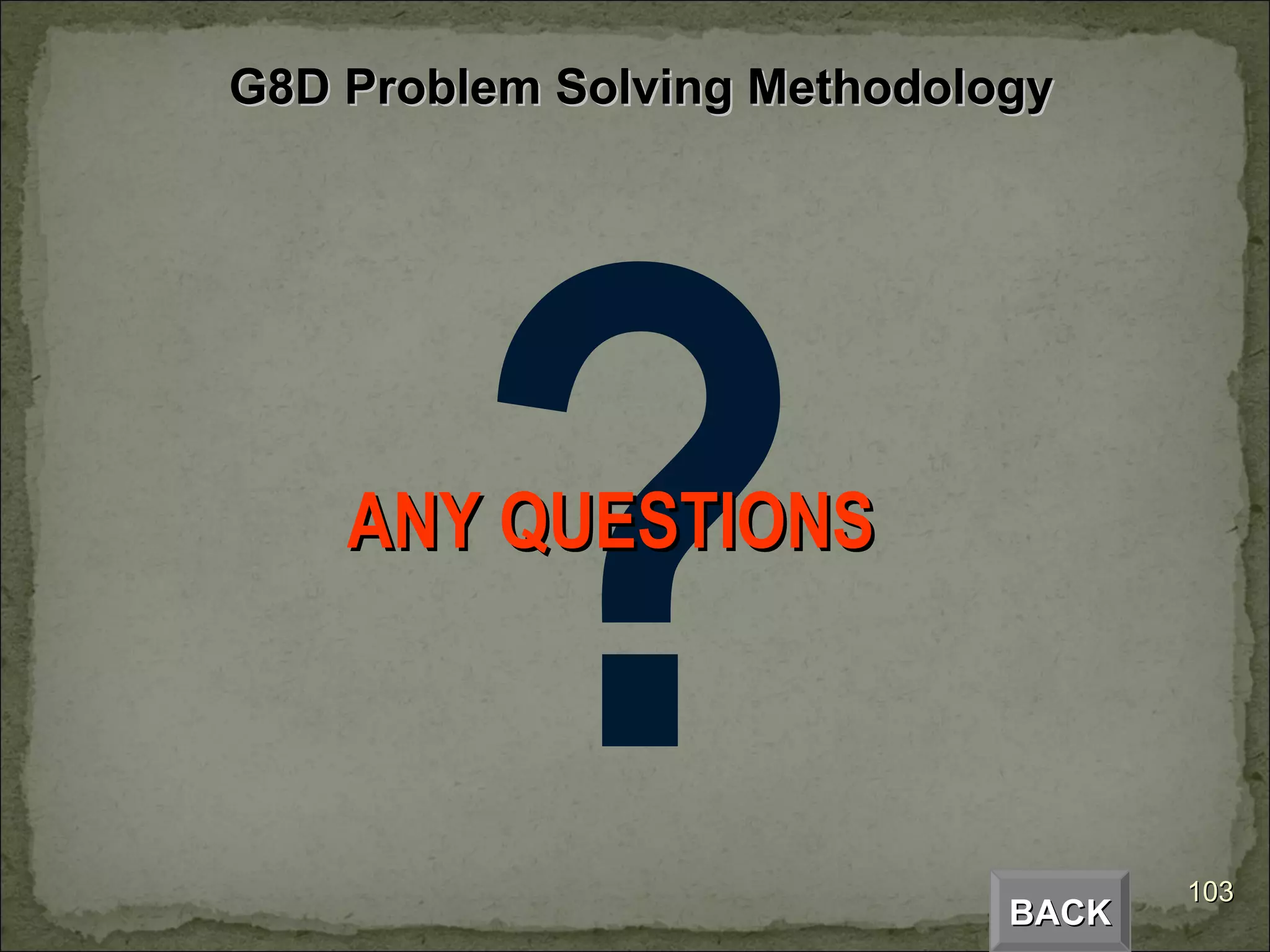 ANY QUESTIONS BACK G8D Problem Solving Methodology 